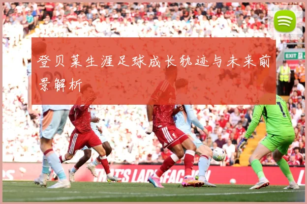登贝莱生涯足球成长轨迹与未来前景解析