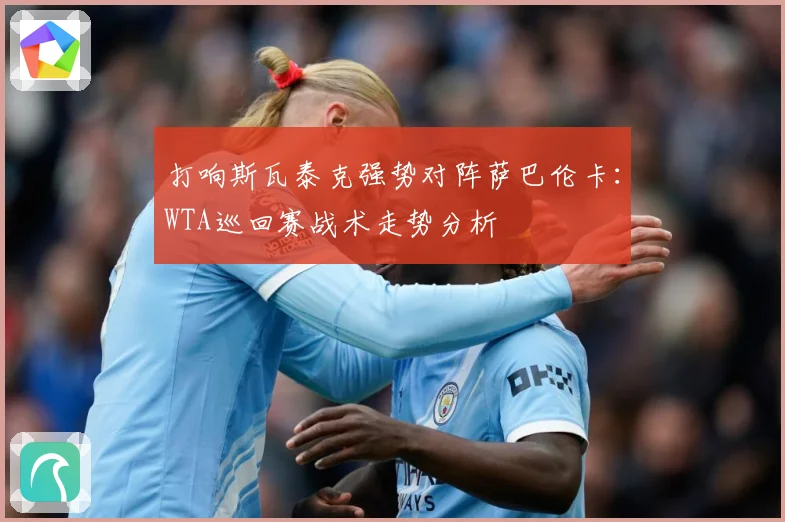 打响斯瓦泰克强势对阵萨巴伦卡：WTA巡回赛战术走势分析