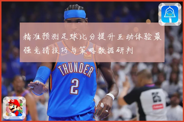 精准预测足球比分提升互动体验最强竞猜技巧与策略数据研判