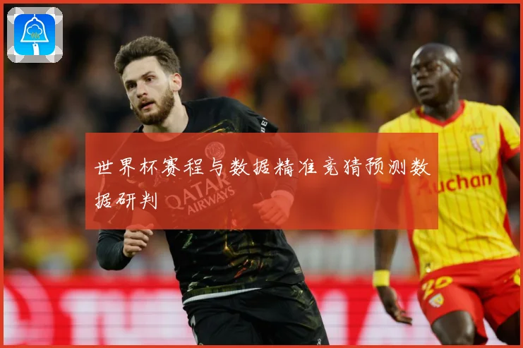 世界杯赛程与数据精准竞猜预测数据研判