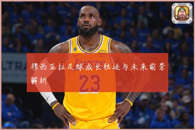 穆西亚拉足球成长轨迹与未来前景解析