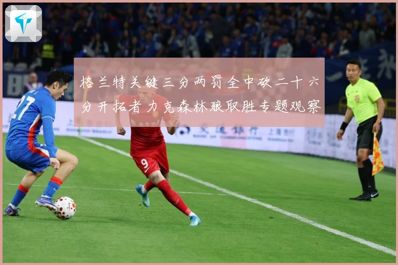 格兰特关键三分两罚全中砍二十六分开拓者力克森林狼取胜专题观察