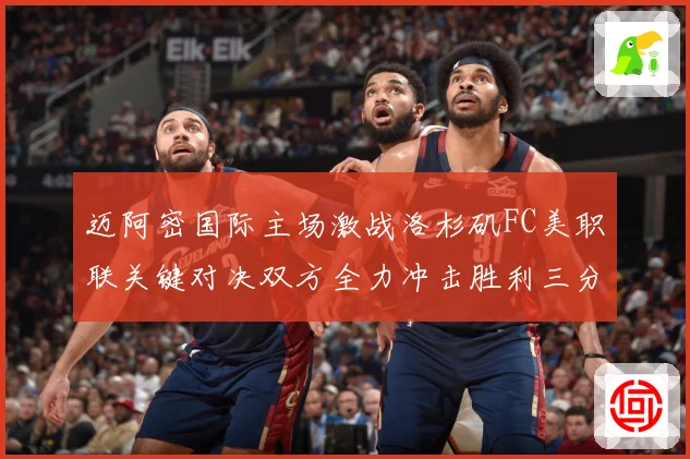 迈阿密国际主场激战洛杉矶FC美职联关键对决双方全力冲击胜利三分解析
