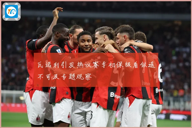 瓦诺利引发热议赛季初保级看似遥不可及专题观察