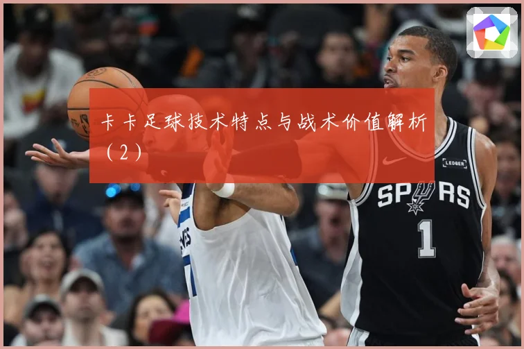 卡卡足球技术特点与战术价值解析（2）
