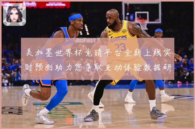 美加墨世界杯竞猜平台全新上线实时预测助力您争取互动体验数据研判