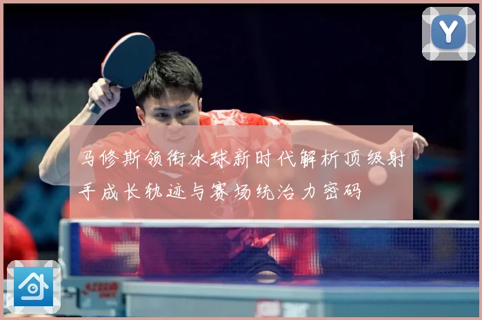 马修斯领衔冰球新时代解析顶级射手成长轨迹与赛场统治力密码
