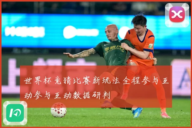 世界杯竞猜比赛新玩法全程参与互动参与互动数据研判