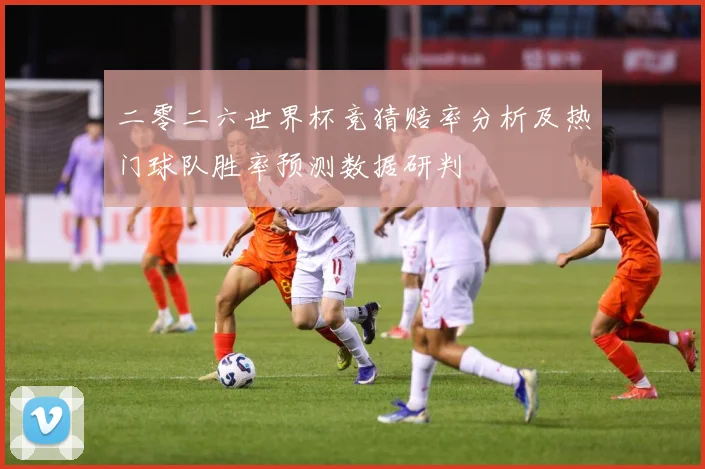 二零二六世界杯竞猜赔率分析及热门球队胜率预测数据研判