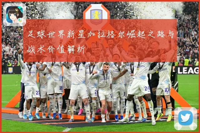 足球世界新星加拉格尔崛起之路与战术价值解析