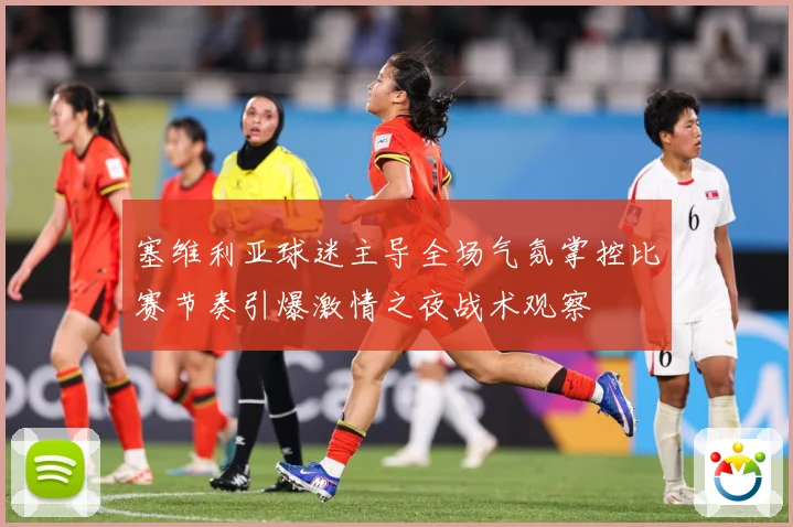 塞维利亚球迷主导全场气氛掌控比赛节奏引爆激情之夜战术观察
