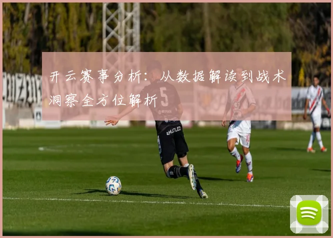 开云赛事分析：从数据解读到战术洞察全方位解析