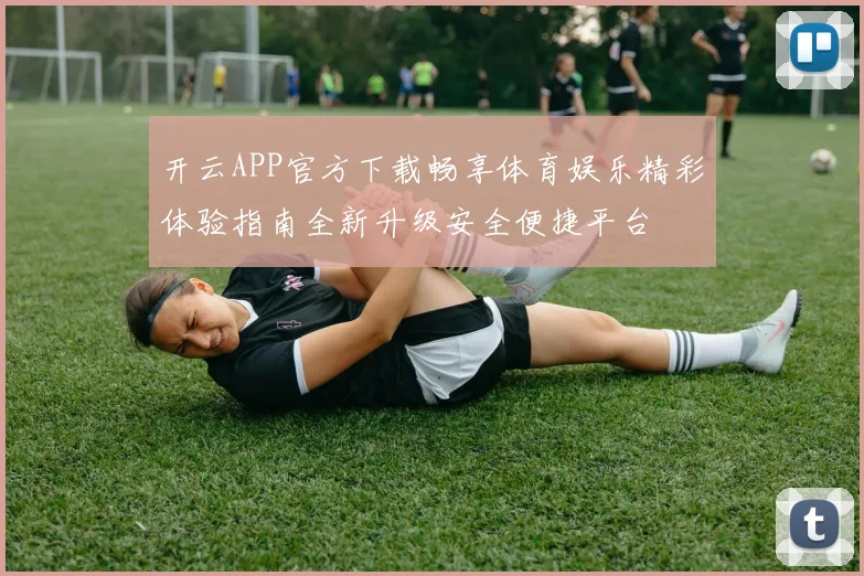 开云APP官方下载畅享体育娱乐精彩体验指南全新升级安全便捷平台