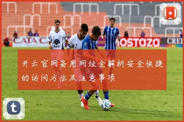 开云官网备用网址全解析安全快捷的访问方法及注意事项