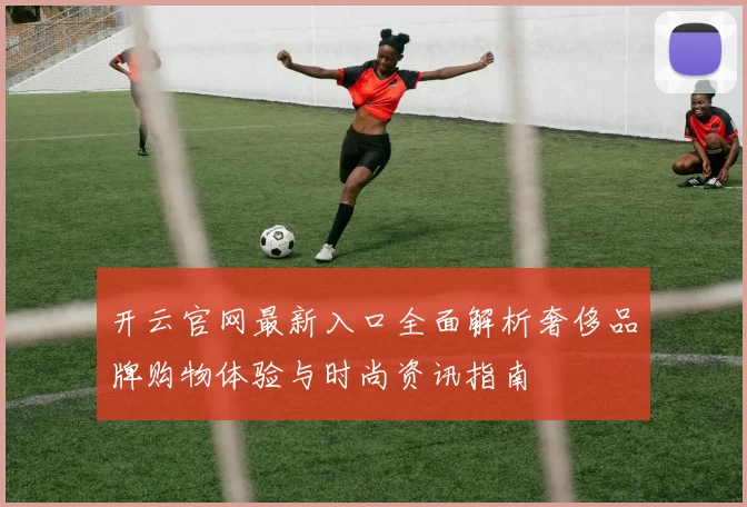 开云官网最新入口全面解析奢侈品牌购物体验与时尚资讯指南