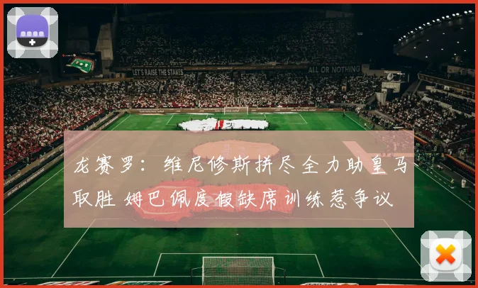 龙赛罗：维尼修斯拼尽全力助皇马取胜 姆巴佩度假缺席训练惹争议