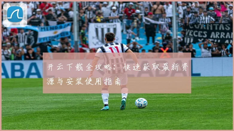 开云下载全攻略：快速获取最新资源与安装使用指南