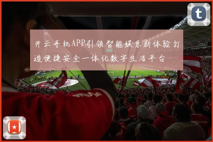 开云手机APP引领智能娱乐新体验打造便捷安全一体化数字生活平台