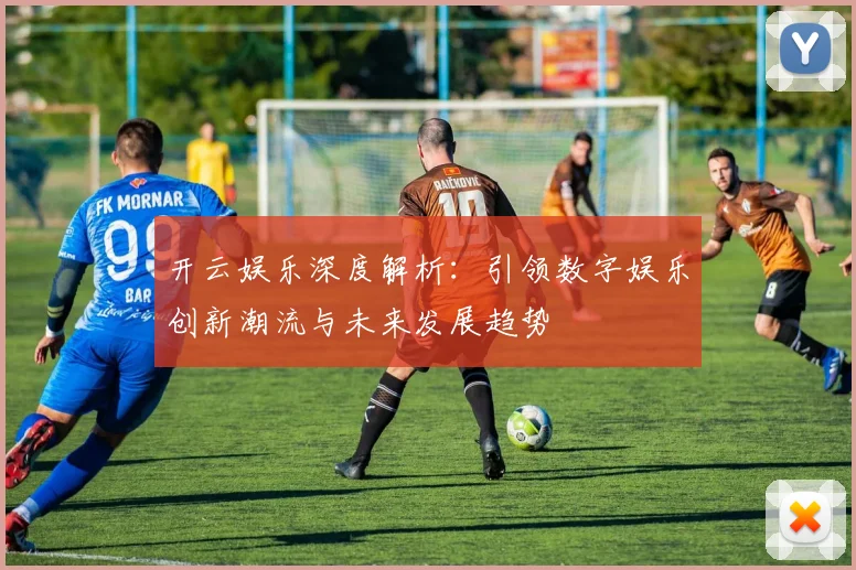 开云娱乐深度解析：引领数字娱乐创新潮流与未来发展趋势