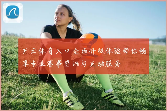 开云体育入口全面升级体验带你畅享专业赛事资讯与互动服务