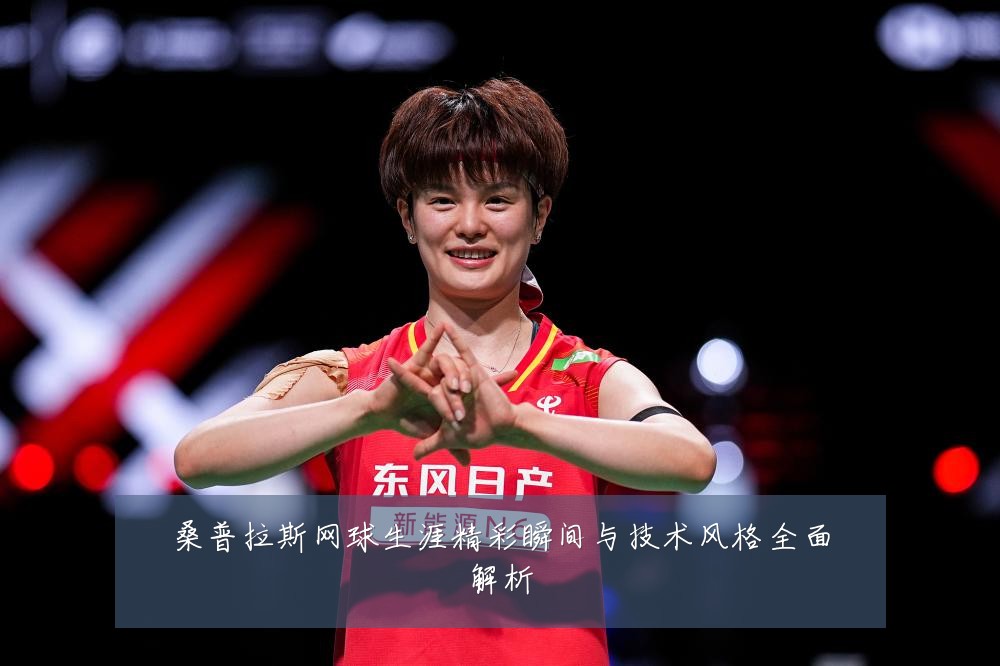 桑普拉斯网球生涯精彩瞬间与技术风格全面解析