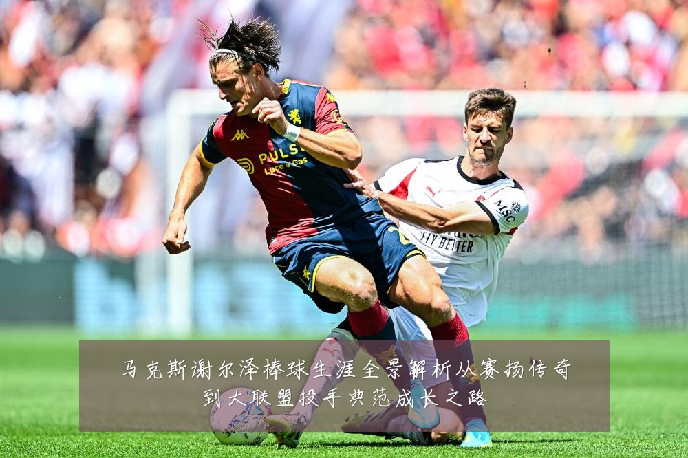 马克斯谢尔泽棒球生涯全景解析从赛扬传奇到大联盟投手典范成长之路