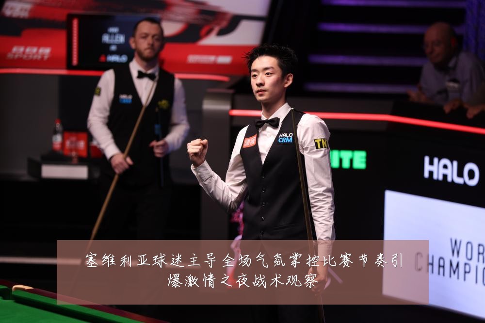 塞维利亚球迷主导全场气氛掌控比赛节奏引爆激情之夜战术观察