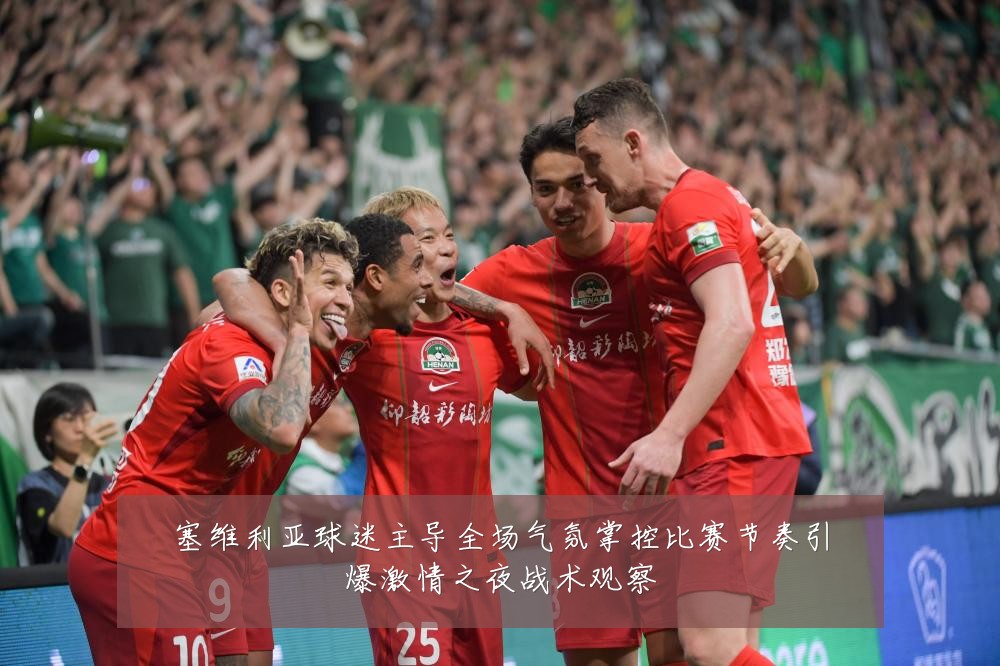 塞维利亚球迷主导全场气氛掌控比赛节奏引爆激情之夜战术观察