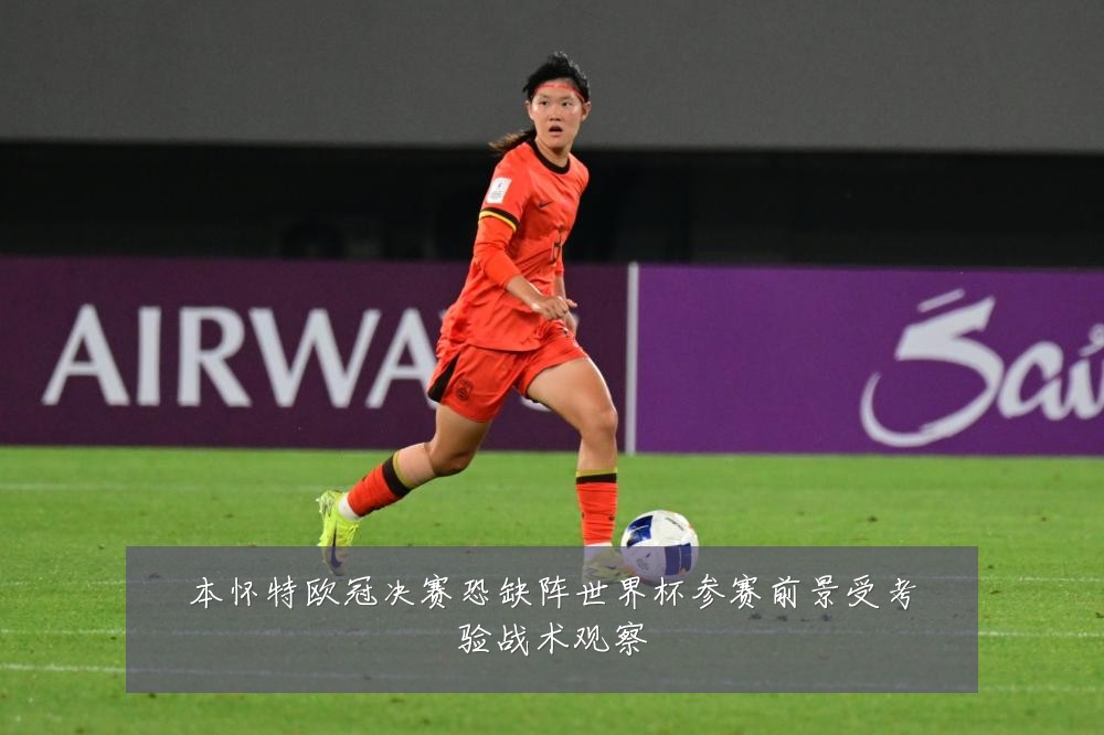 本怀特欧冠决赛恐缺阵世界杯参赛前景受考验战术观察