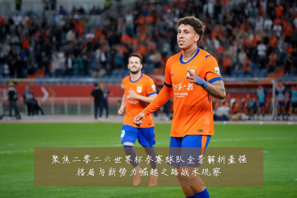 聚焦二零二六世界杯参赛球队全景解析豪强格局与新势力崛起之路战术观察