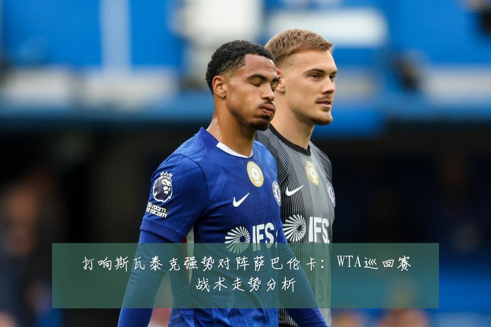 打响斯瓦泰克强势对阵萨巴伦卡:WTA巡回赛战术走势分析