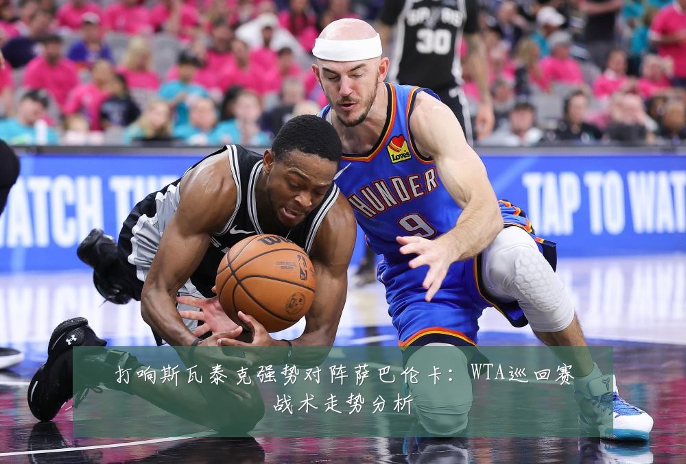 打响斯瓦泰克强势对阵萨巴伦卡:WTA巡回赛战术走势分析